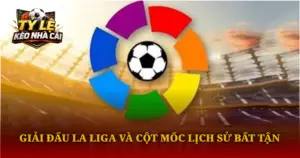Giai Dau La Liga Va Cot Moc Lich Su Bat Tan Img 1